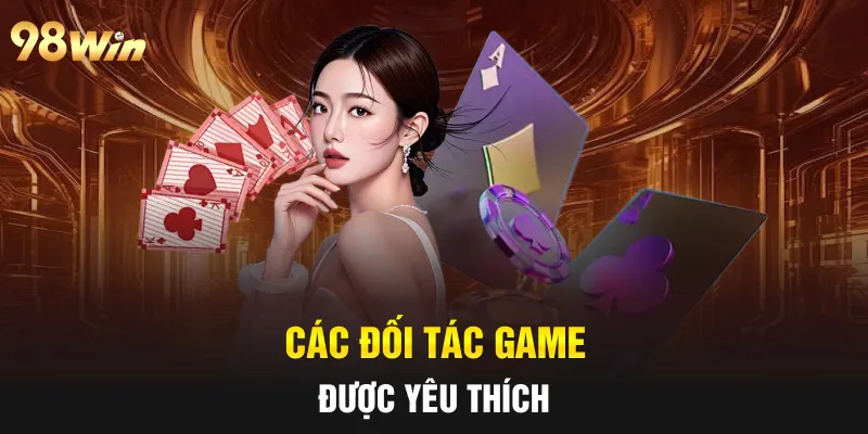 GAME BÀI ĐỔI THƯỞNG - TRÒ CHƠI NỔI BẬT TẠI CASINO 98WIN 6 Các đối tác game được yêu thích