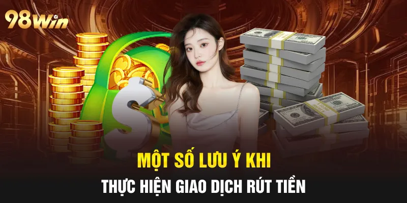 RÚT TIỀN 98WIN NHANH CHÓNG, AN TOÀN BẰNG NHIỀU PHƯƠNG THỨC 6 Một số lưu ý khi thực hiện giao dịch rút tiền