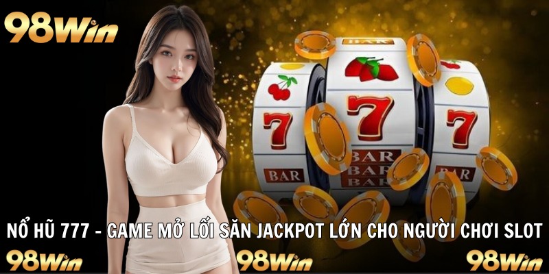 NỔ HŨ 777 - JACKPOT KHỦNG CHỜ ĐÓN HỘI VIÊN 98WIN KHÁM PHÁ 5 Nổ hũ 777 giao diện cổ điển dễ chơi hấp dẫn khách hàng